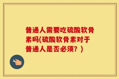 普通人需要吃硫酸软骨素吗(硫酸软骨素对于普通人是否必须？)