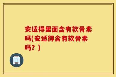 安适得里面含有软骨素吗(安适得含有软骨素吗？)