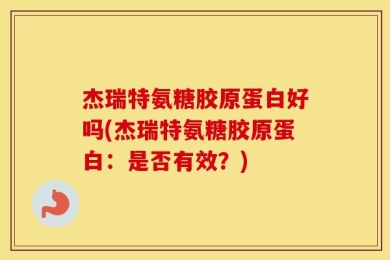 杰瑞特氨糖胶原蛋白好吗(杰瑞特氨糖胶原蛋白：是否有效？)