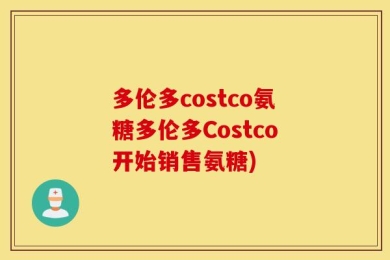 多伦多costco氨糖多伦多Costco开始销售氨糖)