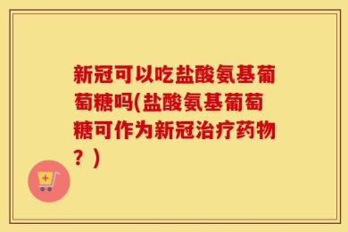 新冠可以吃盐酸氨基葡萄糖吗(盐酸氨基葡萄糖可作为新冠治疗药物？)