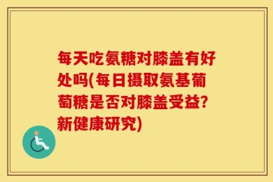 每天吃氨糖对膝盖有好处吗(每日摄取氨基葡萄糖是否对膝盖受益？新健康研究)