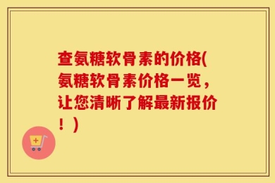 查氨糖软骨素的价格(氨糖软骨素价格一览，让您清晰了解最新报价！)