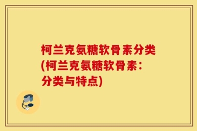柯兰克氨糖软骨素分类(柯兰克氨糖软骨素：分类与特点)