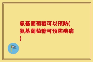 氨基葡萄糖可以预防(氨基葡萄糖可预防疾病)
