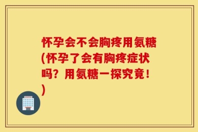 怀孕会不会胸疼用氨糖(怀孕了会有胸疼症状吗？用氨糖一探究竟！)
