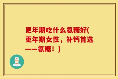 更年期吃什么氨糖好(更年期女性，补钙首选——氨糖！)