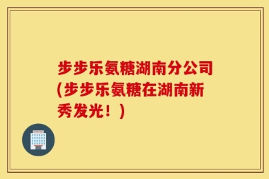 步步乐氨糖湖南分公司(步步乐氨糖在湖南新秀发光！)