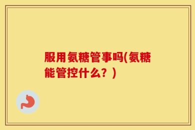 服用氨糖管事吗(氨糖能管控什么？)