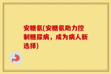 安糖氨(安糖氨助力控制糖尿病，成为病人新选择)
