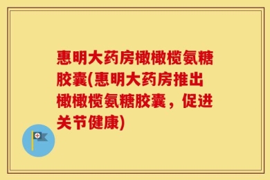 惠明大药房橄橄榄氨糖胶囊(惠明大药房推出橄橄榄氨糖胶囊，促进关节健康)