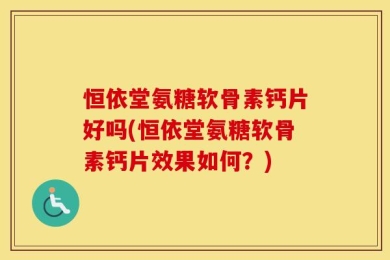 恒依堂氨糖软骨素钙片好吗(恒依堂氨糖软骨素钙片效果如何？)