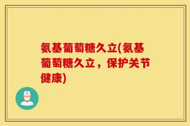 氨基葡萄糖久立(氨基葡萄糖久立，保护关节健康)