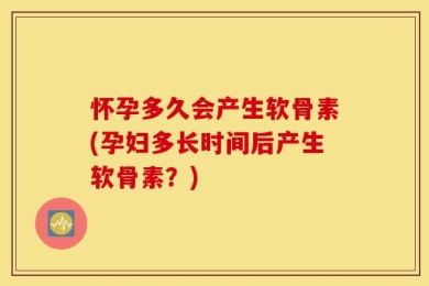怀孕多久会产生软骨素(孕妇多长时间后产生软骨素？)