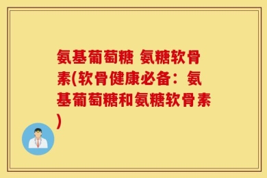 氨基葡萄糖 氨糖软骨素(软骨健康必备：氨基葡萄糖和氨糖软骨素)