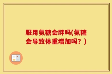 服用氨糖会胖吗(氨糖会导致体重增加吗？)