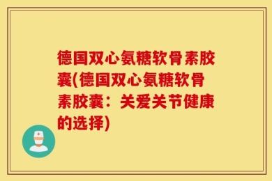德国双心氨糖软骨素胶囊(德国双心氨糖软骨素胶囊：关爱关节健康的选择)