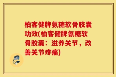 柏客健牌氨糖软骨胶囊功效(柏客健牌氨糖软骨胶囊：滋养关节，改善关节疼痛)