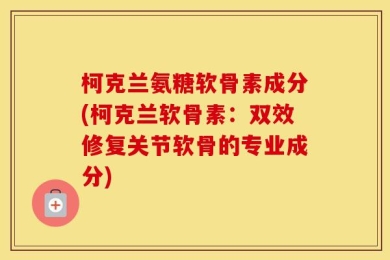 柯克兰氨糖软骨素成分(柯克兰软骨素：双效修复关节软骨的专业成分)