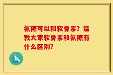 氨糖可以和软骨素？请教大家软骨素和氨糖有什么区别？