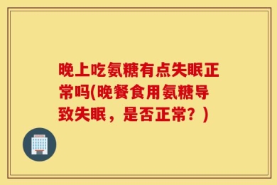 晚上吃氨糖有点失眠正常吗(晚餐食用氨糖导致失眠，是否正常？)