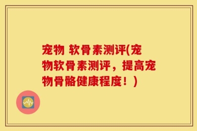 宠物 软骨素测评(宠物软骨素测评，提高宠物骨骼健康程度！)