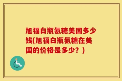 旭福白瓶氨糖美国多少钱(旭福白瓶氨糖在美国的价格是多少？)