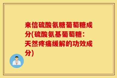 来信硫酸氨糖葡萄糖成分(硫酸氨基葡萄糖：天然疼痛缓解的功效成分)