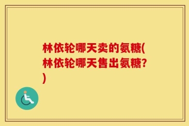 林依轮哪天卖的氨糖(林依轮哪天售出氨糖？)