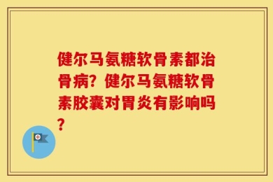 健尔马氨糖软骨素都治骨病？健尔马氨糖软骨素胶囊对胃炎有影响吗？