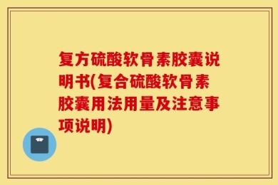 复方硫酸软骨素胶囊说明书(复合硫酸软骨素胶囊用法用量及注意事项说明)