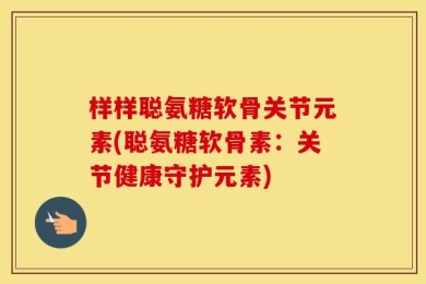 样样聪氨糖软骨关节元素(聪氨糖软骨素：关节健康守护元素)
