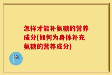怎样才能补氨糖的营养成分(如何为身体补充氨糖的营养成分)