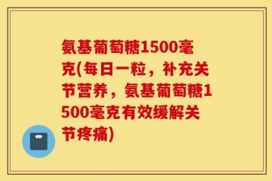氨基葡萄糖1500毫克(每日一粒，补充关节营养，氨基葡萄糖1500毫克有效缓解关节疼痛)