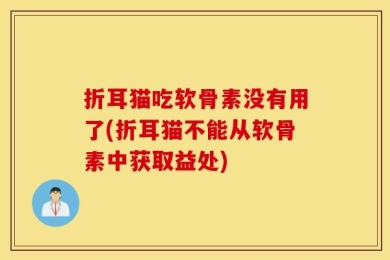 折耳猫吃软骨素没有用了(折耳猫不能从软骨素中获取益处)