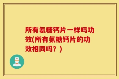 所有氨糖钙片一样吗功效(所有氨糖钙片的功效相同吗？)