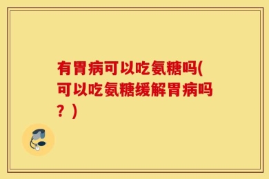 有胃病可以吃氨糖吗(可以吃氨糖缓解胃病吗？)