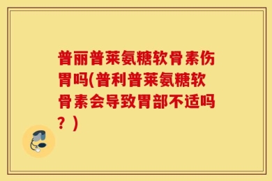 普丽普莱氨糖软骨素伤胃吗(普利普莱氨糖软骨素会导致胃部不适吗？)