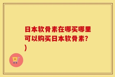 日本软骨素在哪买哪里可以购买日本软骨素？)
