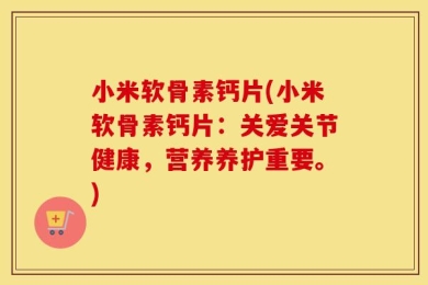 小米软骨素钙片(小米软骨素钙片：关爱关节健康，营养养护重要。)
