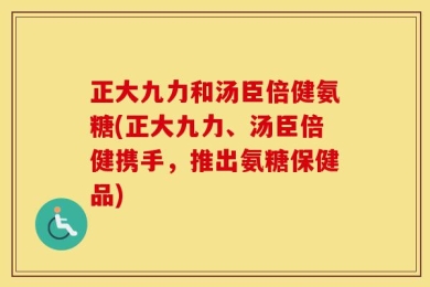 正大九力和汤臣倍健氨糖(正大九力、汤臣倍健携手，推出氨糖保健品)