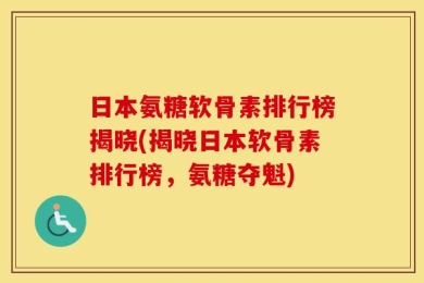 日本氨糖软骨素排行榜揭晓(揭晓日本软骨素排行榜，氨糖夺魁)
