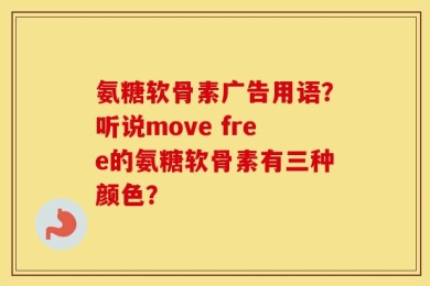 氨糖软骨素广告用语？听说move free的氨糖软骨素有三种颜色？