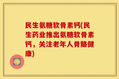 民生氨糖软骨素钙(民生药业推出氨糖软骨素钙，关注老年人骨骼健康)
