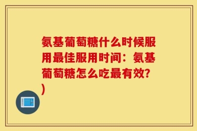 氨基葡萄糖什么时候服用最佳服用时间：氨基葡萄糖怎么吃最有效？)