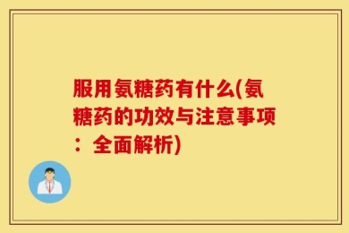服用氨糖药有什么(氨糖药的功效与注意事项：全面解析)