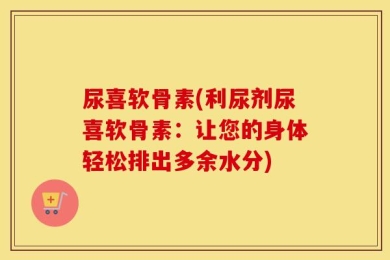 尿喜软骨素(利尿剂尿喜软骨素：让您的身体轻松排出多余水分)