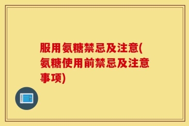 服用氨糖禁忌及注意(氨糖使用前禁忌及注意事项)