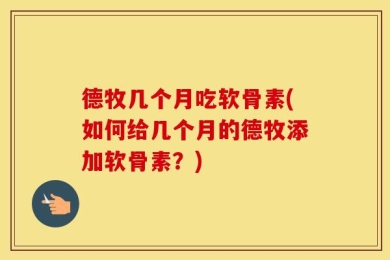 德牧几个月吃软骨素(如何给几个月的德牧添加软骨素？)