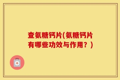 查氨糖钙片(氨糖钙片有哪些功效与作用？)